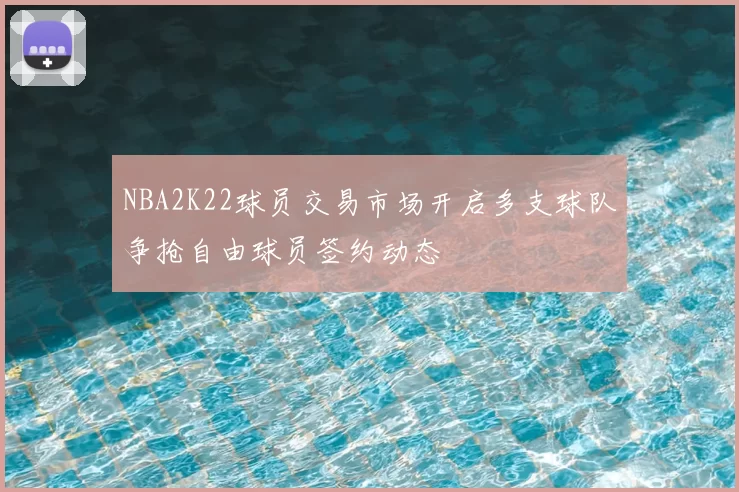 NBA2K22球员交易市场开启多支球队争抢自由球员签约动态