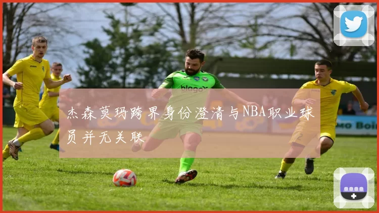杰森莫玛跨界身份澄清与NBA职业球员并无关联