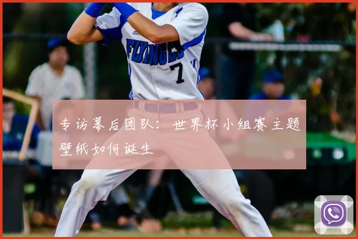 专访幕后团队:世界杯小组赛主题壁纸如何诞生