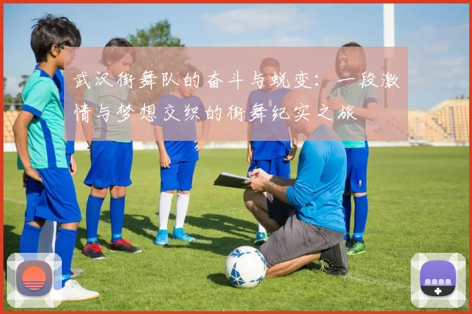 武汉街舞队的奋斗与蜕变：一段激情与梦想交织的街舞纪实之旅
