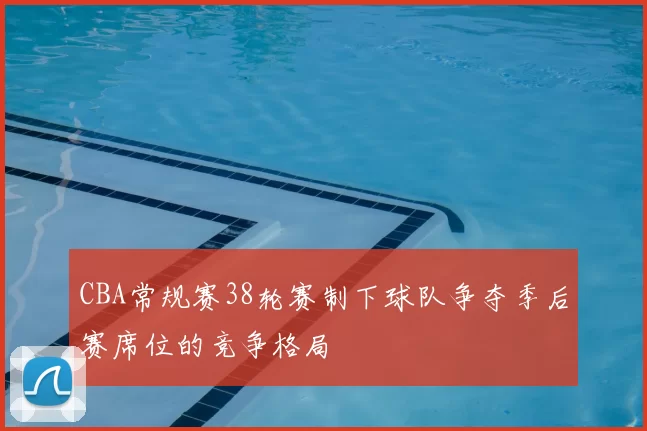 CBA常规赛38轮赛制下球队争夺季后赛席位的竞争格局