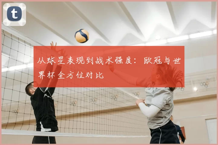 从球星表现到战术强度:欧冠与世界杯全方位对比