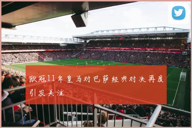 欧冠11年皇马对巴萨经典对决再度引发关注