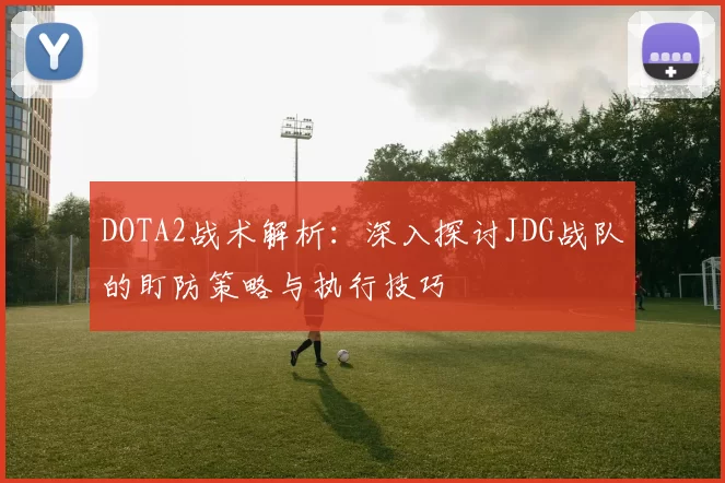 DOTA2战术解析：深入探讨JDG战队的盯防策略与执行技巧