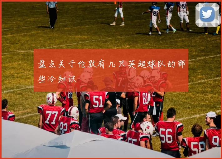 盘点关于伦敦有几只英超球队的那些冷知识