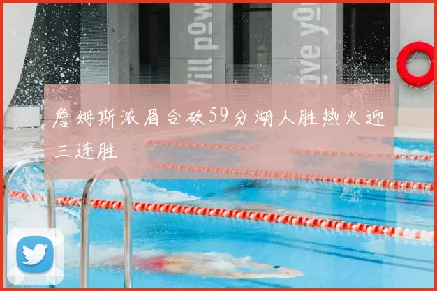 詹姆斯浓眉合砍59分湖人胜热火迎三连胜