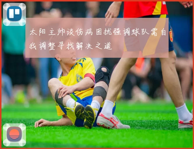 太阳主帅谈伤病困扰强调球队需自我调整寻找解决之道