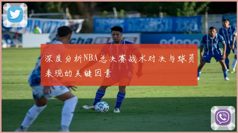 深度分析NBA总决赛战术对决与球员表现的关键因素