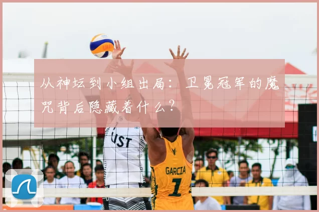 从神坛到小组出局:卫冕冠军的魔咒背后隐藏着什么?