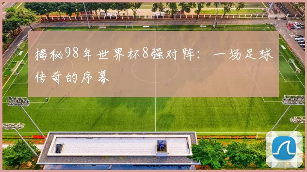 揭秘98年世界杯8强对阵：一场足球传奇的序幕