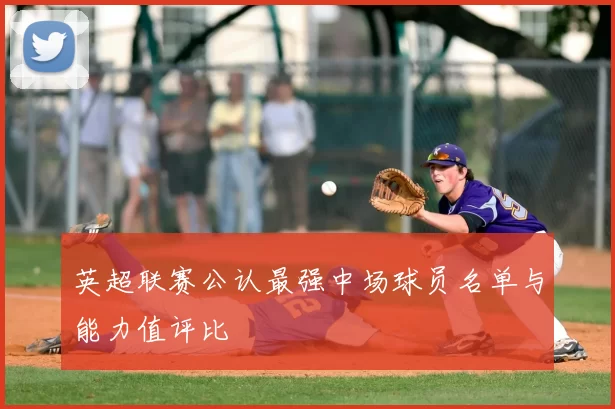 英超联赛公认最强中场球员名单与能力值评比