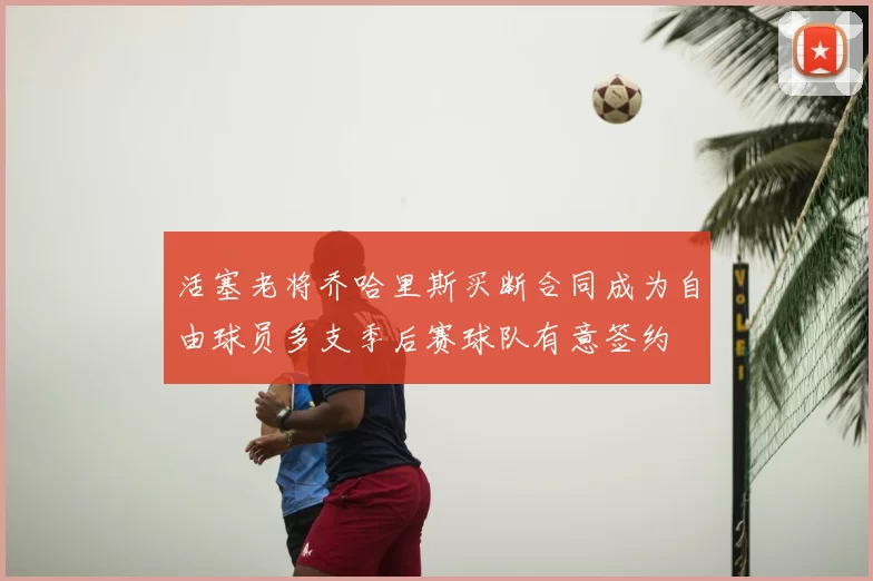 活塞老将乔哈里斯买断合同成为自由球员多支季后赛球队有意签约