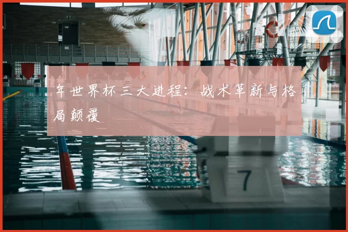 年世界杯三大进程:战术革新与格局颠覆