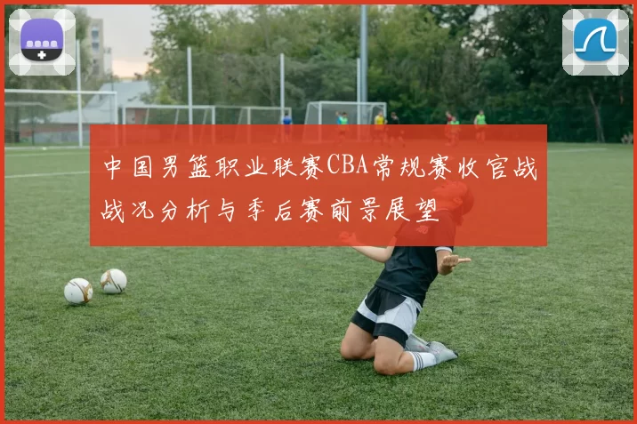 中国男篮职业联赛CBA常规赛收官战战况分析与季后赛前景展望