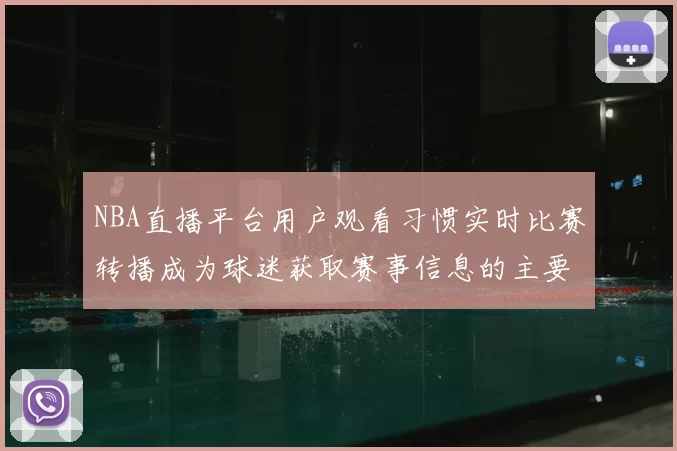NBA直播平台用户观看习惯实时比赛转播成为球迷获取赛事信息的主要渠道