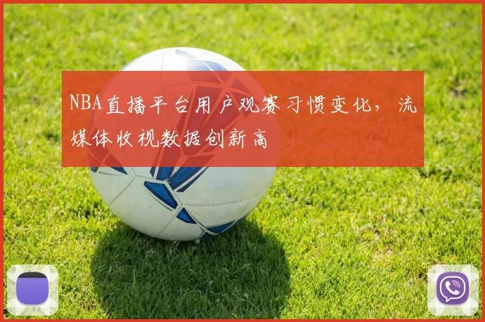 NBA直播平台用户观赛习惯变化,流媒体收视数据创新高