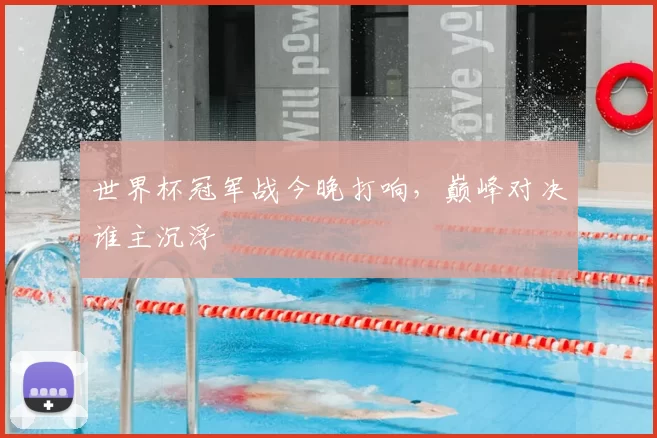世界杯冠军战今晚打响,巅峰对决谁主沉浮