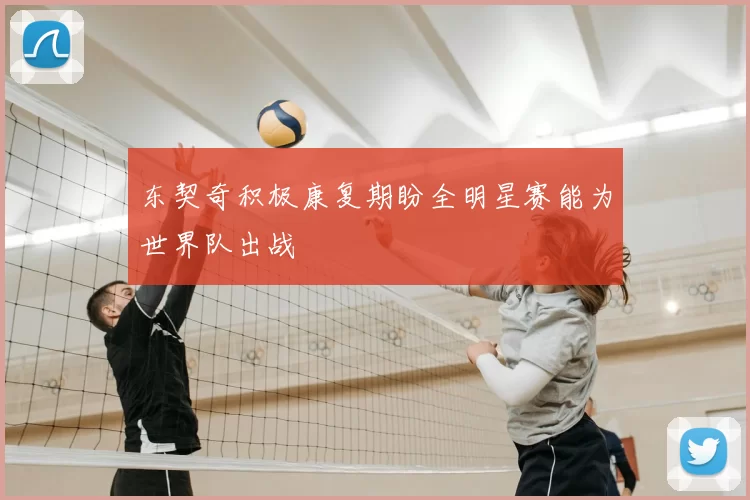 东契奇积极康复期盼全明星赛能为世界队出战