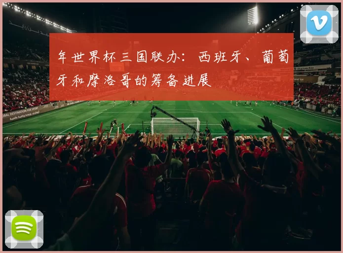 年世界杯三国联办:西班牙、葡萄牙和摩洛哥的筹备进展