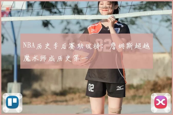 NBA历史季后赛助攻榜:詹姆斯超越魔术师成历史第一