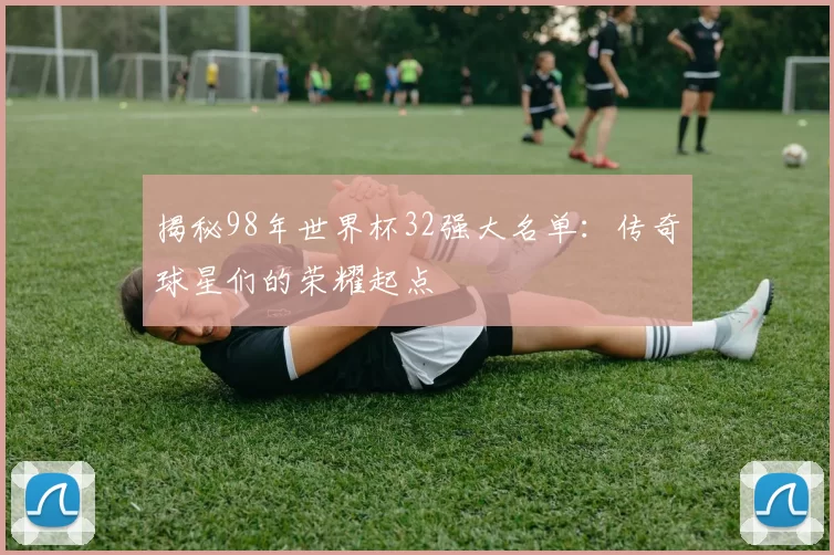 揭秘98年世界杯32强大名单:传奇球星们的荣耀起点