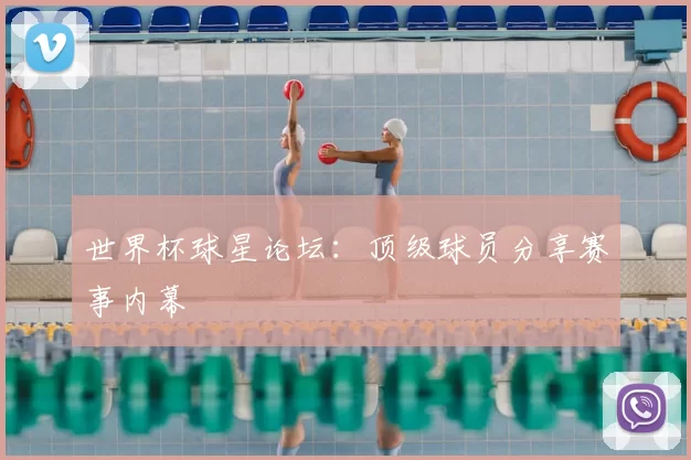 世界杯球星论坛：顶级球员分享赛事内幕