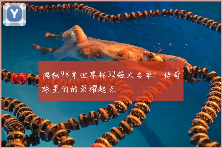 揭秘98年世界杯32强大名单:传奇球星们的荣耀起点