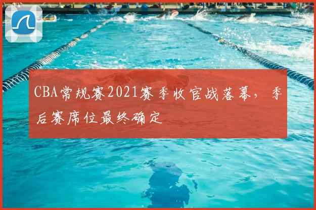 CBA常规赛2021赛季收官战落幕，季后赛席位最终确定