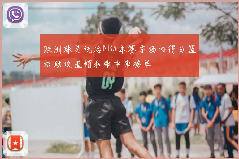 欧洲球员统治NBA本赛季场均得分篮板助攻盖帽和命中率榜单