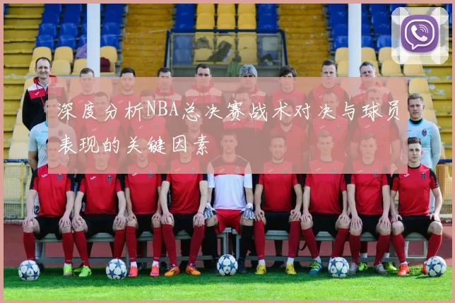 深度分析NBA总决赛战术对决与球员表现的关键因素