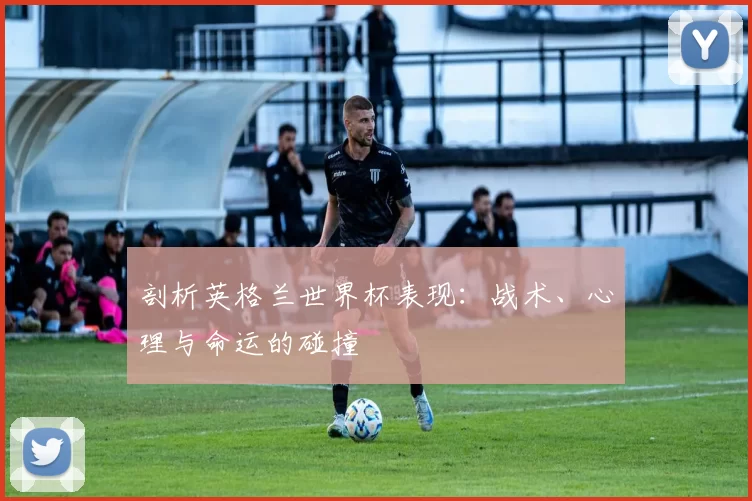 剖析英格兰世界杯表现:战术、心理与命运的碰撞