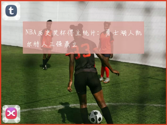 NBA历史奖杯得主统计:勇士湖人凯尔特人三强鼎立