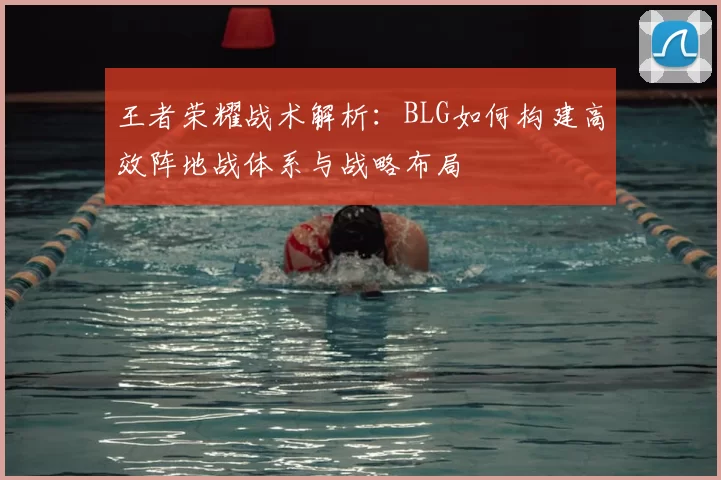 王者荣耀战术解析：BLG如何构建高效阵地战体系与战略布局