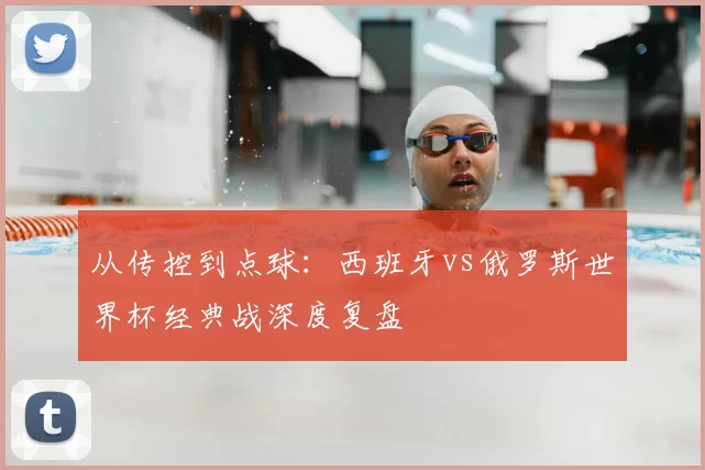 从传控到点球:西班牙vs俄罗斯世界杯经典战深度复盘