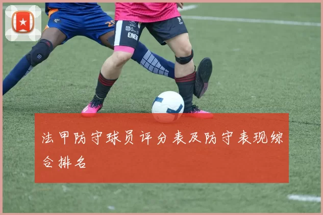 法甲防守球员评分表及防守表现综合排名