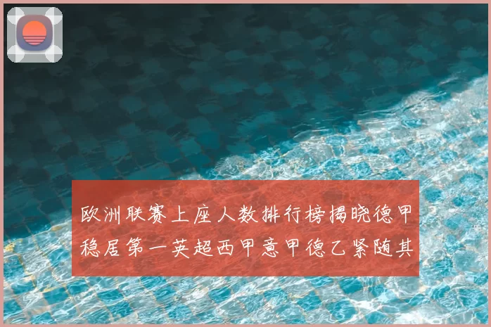 欧洲联赛上座人数排行榜揭晓德甲稳居第一英超西甲意甲德乙紧随其后