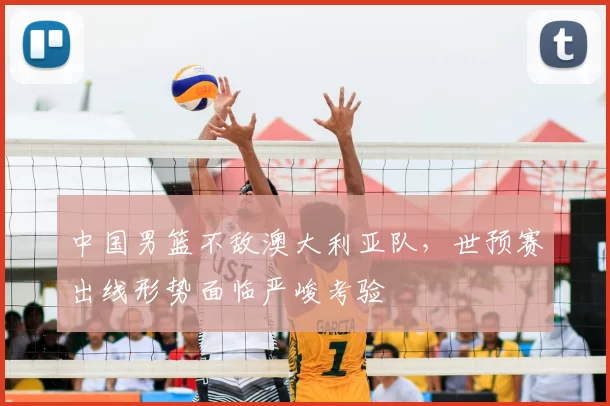 中国男篮不敌澳大利亚队，世预赛出线形势面临严峻考验