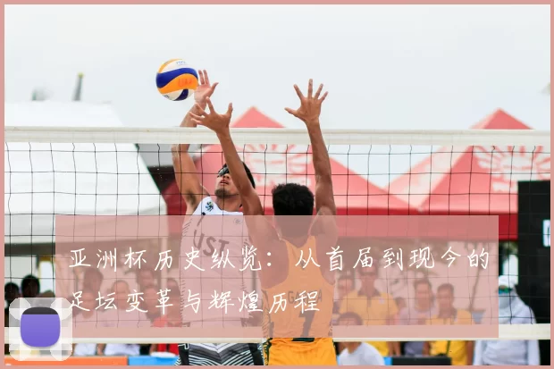 亚洲杯历史纵览：从首届到现今的足坛变革与辉煌历程