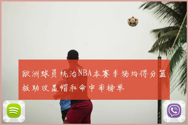 欧洲球员统治NBA本赛季场均得分篮板助攻盖帽和命中率榜单