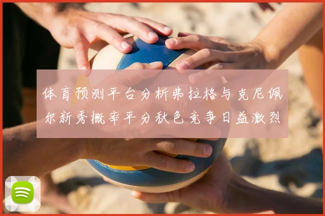 体育预测平台分析弗拉格与克尼佩尔新秀概率平分秋色竞争日益激烈