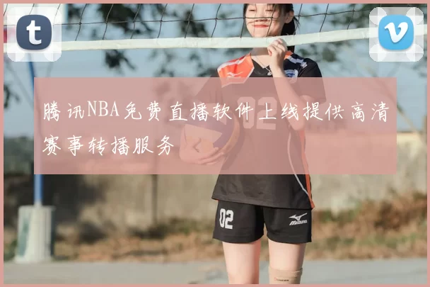 腾讯NBA免费直播软件上线提供高清赛事转播服务