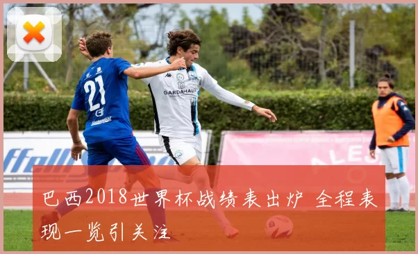 巴西2018世界杯战绩表出炉 全程表现一览引关注