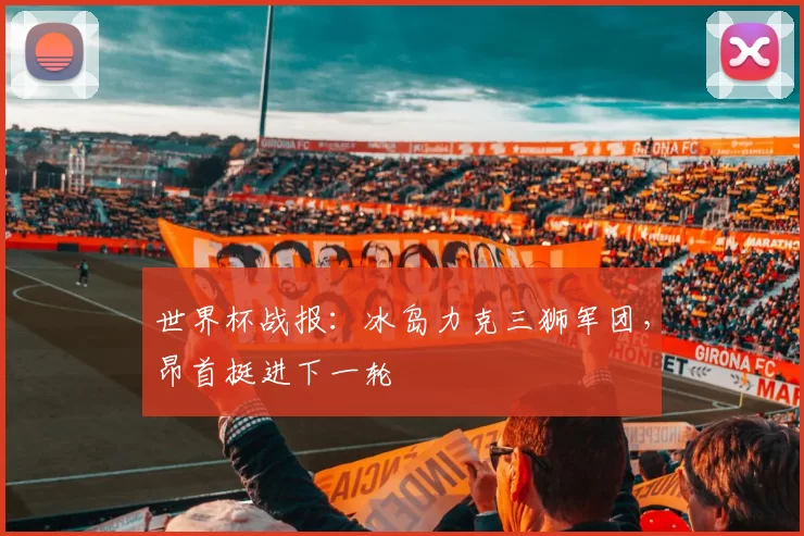 世界杯战报:冰岛力克三狮军团,昂首挺进下一轮