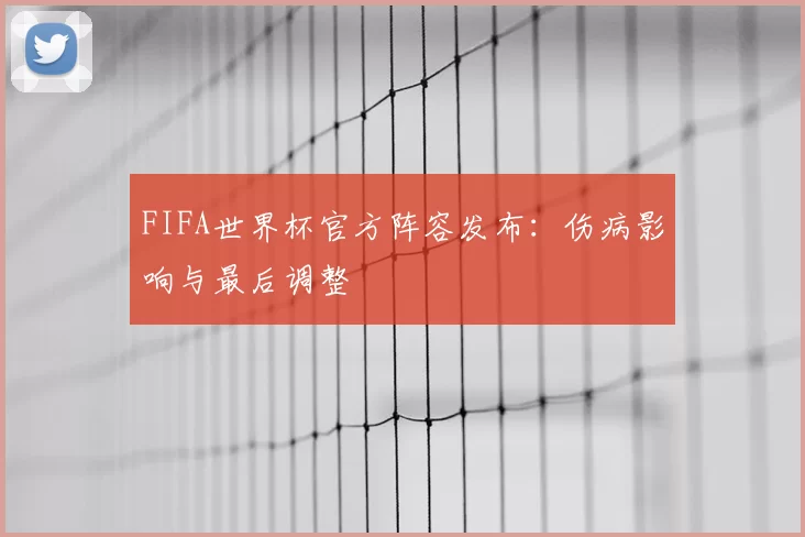 FIFA世界杯官方阵容发布：伤病影响与最后调整