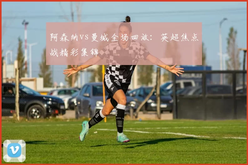 阿森纳vs曼城全场回放：英超焦点战精彩集锦