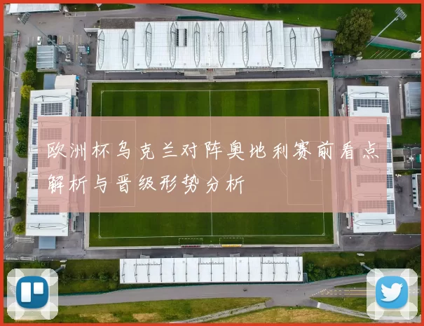 欧洲杯乌克兰对阵奥地利赛前看点解析与晋级形势分析