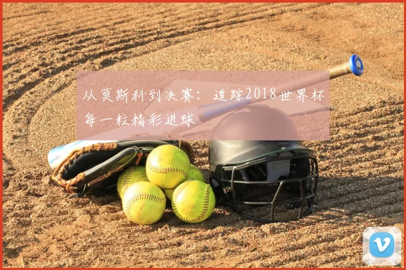 从莫斯科到决赛：追踪2018世界杯每一粒精彩进球