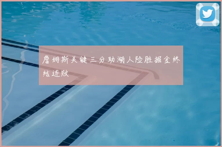 詹姆斯关键三分助湖人险胜掘金终结连败
