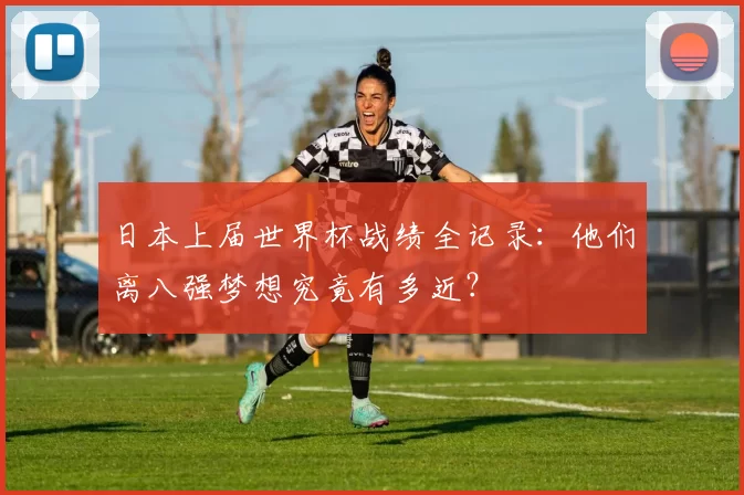 日本上届世界杯战绩全记录：他们离八强梦想究竟有多近？