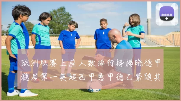 欧洲联赛上座人数排行榜揭晓德甲稳居第一英超西甲意甲德乙紧随其后